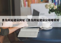青島網站建設網址（青島網站建設公司哪家好）