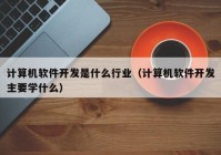 計(jì)算機(jī)軟件開(kāi)發(fā)是什么行業(yè)（計(jì)算機(jī)軟件開(kāi)發(fā)主要學(xué)什么）