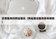 優(yōu)質(zhì)服務的網(wǎng)站建設（網(wǎng)站建設服務商有哪些）