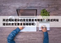 簡述網站建設的常見要素有哪些?（簡述網站建設的常見要素有哪些呢）