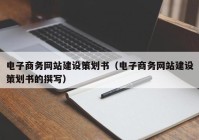 電子商務網站建設策劃書（電子商務網站建設策劃書的撰寫）