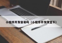 小程序開(kāi)發(fā)容易嗎（小程序開(kāi)發(fā)便宜不）