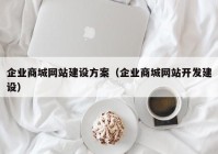 企業(yè)商城網站建設方案（企業(yè)商城網站開發(fā)建設）