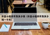 許昌小程序開(kāi)發(fā)多少錢(qián)（許昌小程序開(kāi)發(fā)多少錢(qián)一個(gè)月）
