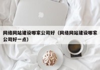 網絡網站建設哪家公司好（網絡網站建設哪家公司好一點）