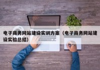 電子商務網(wǎng)站建設實訓方案（電子商務網(wǎng)站建設實驗總結(jié)）