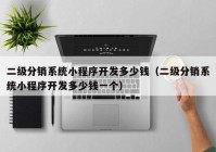 二級(jí)分銷系統(tǒng)小程序開(kāi)發(fā)多少錢(qián)（二級(jí)分銷系統(tǒng)小程序開(kāi)發(fā)多少錢(qián)一個(gè)）