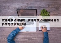 軟件開發(fā)公司招聘（軟件開發(fā)公司招聘計算機科學(xué)與技術(shù)專業(yè)嗎）